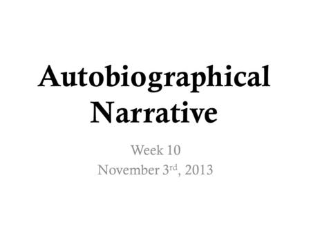 Autobiographical Narrative Week 10 November 3 rd, 2013.