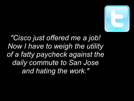 Cisco just offered me a job! Now I have to weigh the utility of a fatty paycheck against the daily commute to San Jose and hating the work.