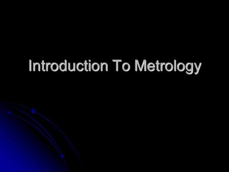 Introduction To Metrology. Meaning of Metrology Meaning of Metrology Metrology is the science of measurement. Metrology may be divided depending upon.