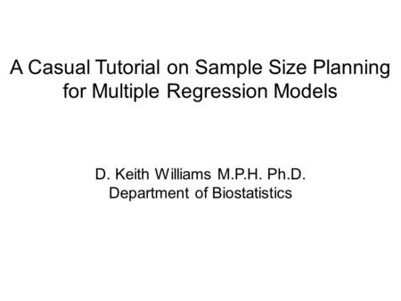 A Casual Tutorial on Sample Size Planning for Multiple Regression Models D. Keith Williams M.P.H. Ph.D. Department of Biostatistics.