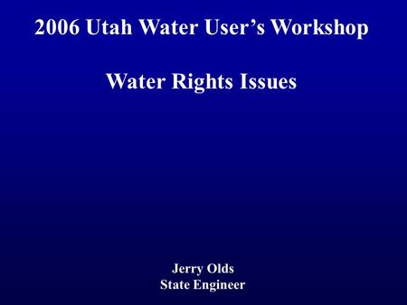 2006 Utah Water User’s Workshop Water Rights Issues Jerry Olds State Engineer.