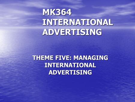 MK364 INTERNATIONAL ADVERTISING THEME FIVE: MANAGING INTERNATIONAL ADVERTISING.