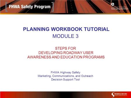 PLANNING WORKBOOK TUTORIAL MODULE 3 STEPS FOR DEVELOPING ROADWAY USER AWARENESS AND EDUCATION PROGRAMS FHWA Highway Safety Marketing, Communications, and.