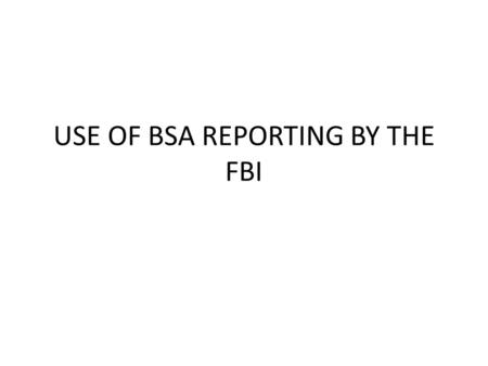 USE OF BSA REPORTING BY THE FBI. BSA Requirements The regulators Your customer Money Laundering – traditional targets.