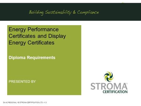 SA AC REGIONAL 1 © STROMA CERTIFICATION LTD v1.3 Energy Performance Certificates and Display Energy Certificates Diploma Requirements PRESENTED BY.