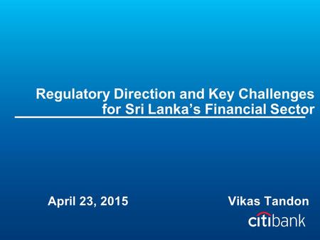 Regulatory Direction and Key Challenges for Sri Lanka’s Financial Sector April 23, 2015 Vikas Tandon.