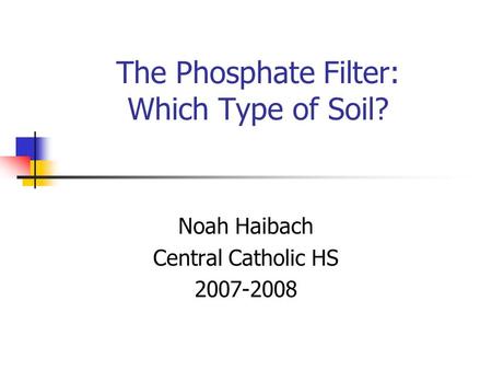 The Phosphate Filter: Which Type of Soil? Noah Haibach Central Catholic HS 2007-2008.