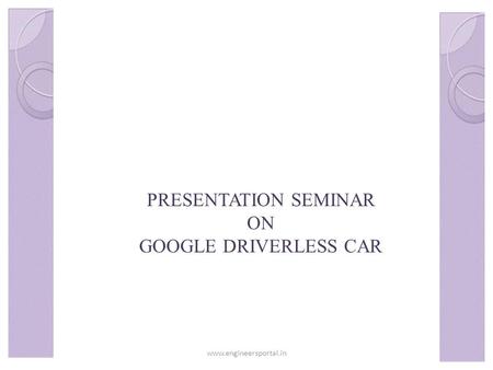 PRESENTATION SEMINAR ON GOOGLE DRIVERLESS CAR www.engineersportal.in.