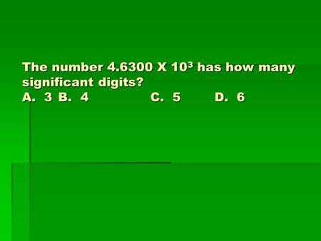 The number 4.6300 X 10 3 has how many significant digits? A. 3 B. 4C. 5D. 6.