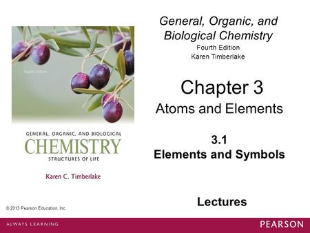 General, Organic, and Biological Chemistry Fourth Edition Karen Timberlake 3.1 Elements and Symbols Chapter 3 Atoms and Elements © 2013 Pearson Education,