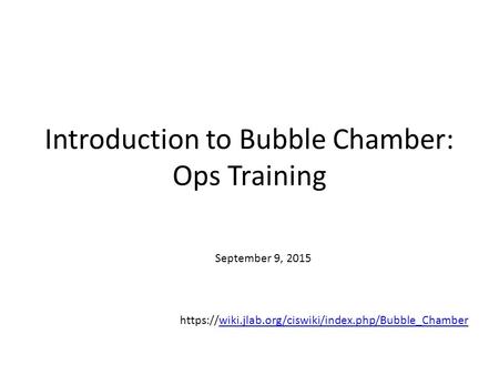 Introduction to Bubble Chamber: Ops Training https://wiki.jlab.org/ciswiki/index.php/Bubble_Chamberwiki.jlab.org/ciswiki/index.php/Bubble_Chamber September.