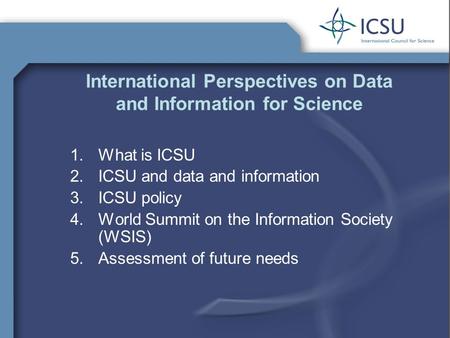 International Perspectives on Data and Information for Science 1.What is ICSU 2.ICSU and data and information 3.ICSU policy 4.World Summit on the Information.