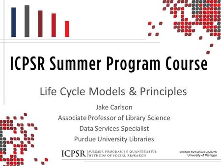 Life Cycle Models & Principles Jake Carlson Associate Professor of Library Science Data Services Specialist Purdue University Libraries.