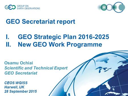 Osamu Ochiai Scientific and Technical Expert GEO Secretariat CEOS WGISS Harwell, UK 28 September 2015 GEO Secretariat report I.GEO Strategic Plan 2016-2025.