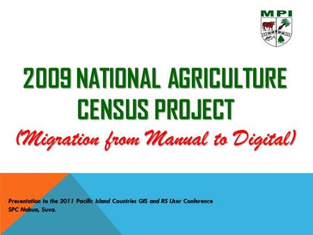 2009 NATIONAL AGRICULTURE CENSUS PROJECT (Migration from Manual to Digital) Presentation to the 2011 Pacific Island Countries GIS and RS User Conference.