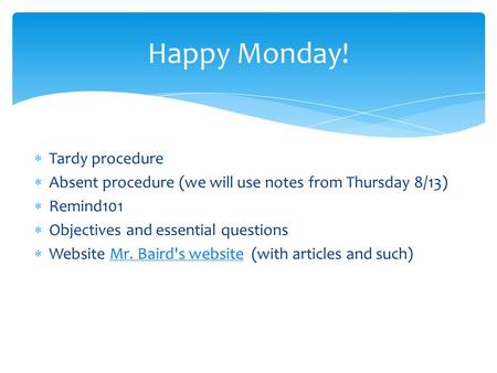  Tardy procedure  Absent procedure (we will use notes from Thursday 8/13)  Remind101  Objectives and essential questions  Website Mr. Baird's website.