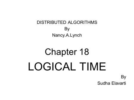 DISTRIBUTED ALGORITHMS By Nancy.A.Lynch Chapter 18 LOGICAL TIME By Sudha Elavarti.