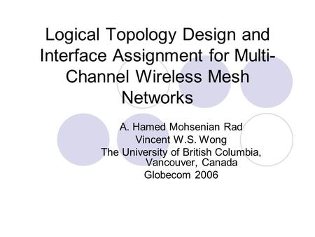 Logical Topology Design and Interface Assignment for Multi- Channel Wireless Mesh Networks A. Hamed Mohsenian Rad Vincent W.S. Wong The University of British.