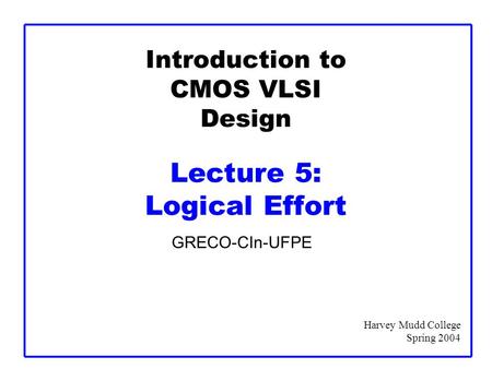 Introduction to CMOS VLSI Design Lecture 5: Logical Effort GRECO-CIn-UFPE Harvey Mudd College Spring 2004.