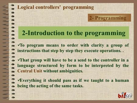 Logical controllers' programming 2- Programming To program means to order with clarity a group of instructions that step by step they execute operations..