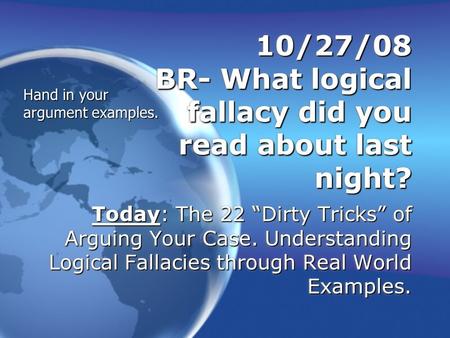 10/27/08 BR- What logical fallacy did you read about last night? Today: The 22 “Dirty Tricks” of Arguing Your Case. Understanding Logical Fallacies through.