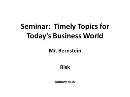 Seminar: Timely Topics for Today’s Business World Mr. Bernstein Risk January 2015.