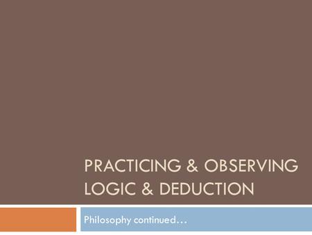 PRACTICING & OBSERVING LOGIC & DEDUCTION Philosophy continued…