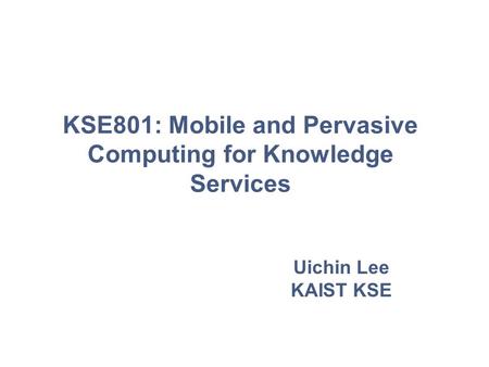 Uichin Lee KAIST KSE KSE801: Mobile and Pervasive Computing for Knowledge Services.