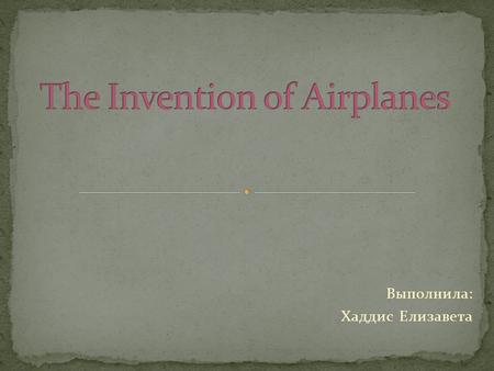 Выполнила: Хаддис Елизавета. The first plane, built in natural size, made in Russia by Alexander Mozhaysky, but it was not able to rise into the air.