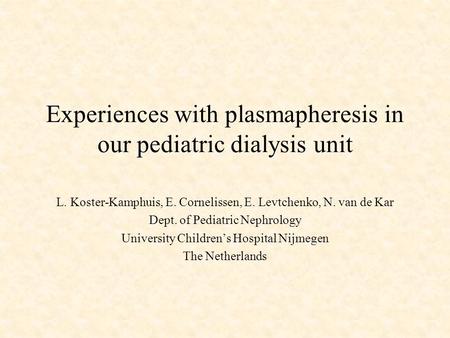 Experiences with plasmapheresis in our pediatric dialysis unit L. Koster-Kamphuis, E. Cornelissen, E. Levtchenko, N. van de Kar Dept. of Pediatric Nephrology.