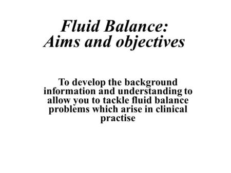 Fluid Balance: Aims and objectives To develop the background information and understanding to allow you to tackle fluid balance problems which arise in.