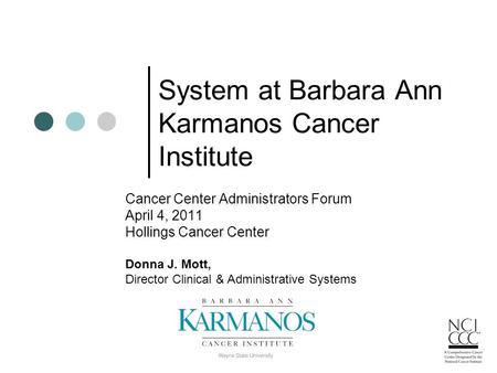 System at Barbara Ann Karmanos Cancer Institute Cancer Center Administrators Forum April 4, 2011 Hollings Cancer Center Donna J. Mott, Director Clinical.