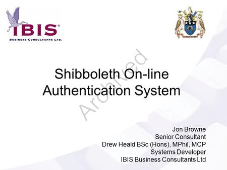 Shibboleth On-line Authentication System Jon Browne Senior Consultant Drew Heald BSc (Hons), MPhil, MCP Systems Developer IBIS Business Consultants Ltd.