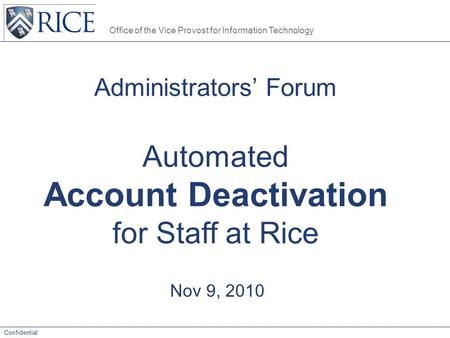 Office of the Vice Provost for Information Technology Confidential Administrators’ Forum Automated Account Deactivation for Staff at Rice Nov 9, 2010.