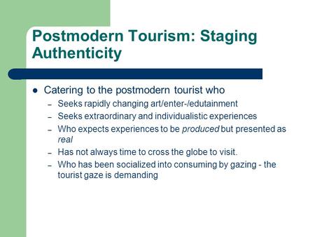 Postmodern Tourism: Staging Authenticity Catering to the postmodern tourist who – Seeks rapidly changing art/enter-/edutainment – Seeks extraordinary and.