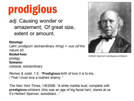 Prodigious adj. Causing wonder or amazement; Of great size, extent or amount. Etymology: Latin: prodigium (extraordinary thing) + -ous (of the nature of)