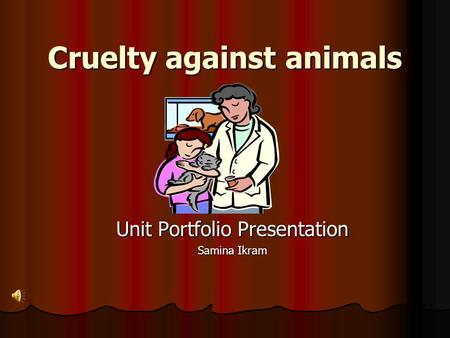 Cruelty against animals Unit Portfolio Presentation Samina Ikram.