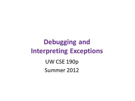 Debugging and Interpreting Exceptions UW CSE 190p Summer 2012.