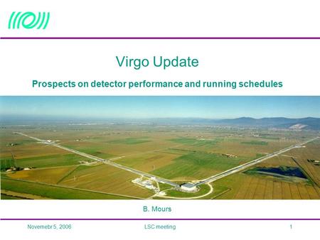 Novemebr 5, 2006LSC meeting1 Virgo Update Prospects on detector performance and running schedules B. Mours.