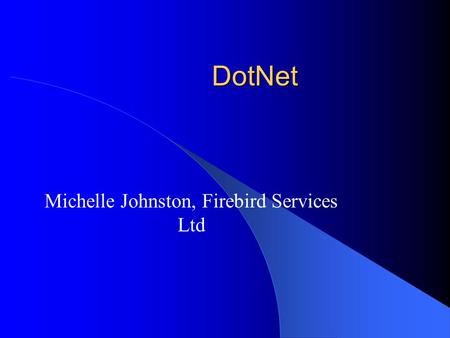 DotNet Michelle Johnston, Firebird Services Ltd. What is Dot Net Aims to simplify web development Language independent – CLR (Common Language Runtime)