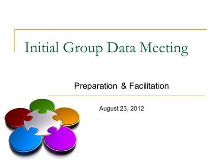 Initial Group Data Meeting Preparation & Facilitation August 23, 2012.