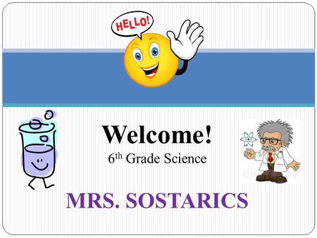 MRS. SOSTARICS Welcome! 6 th Grade Science. Supplies A Composition Notebook to use as their science journal throughout the school year. A 2 pocket folder.