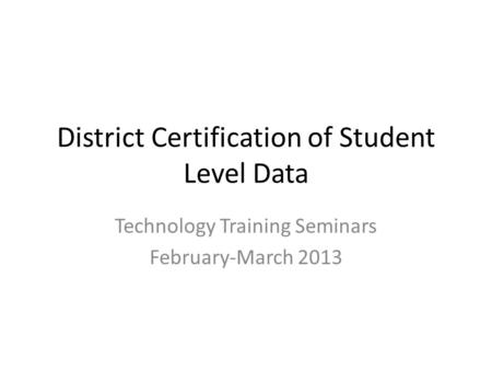 District Certification of Student Level Data Technology Training Seminars February-March 2013.