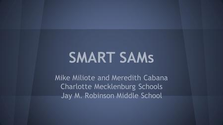 SMART SAMs Mike Miliote and Meredith Cabana Charlotte Mecklenburg Schools Jay M. Robinson Middle School.