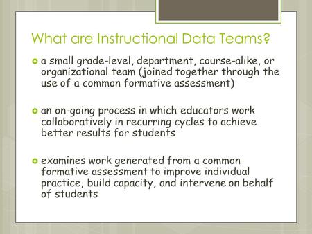 What are Instructional Data Teams?  a small grade-level, department, course-alike, or organizational team (joined together through the use of a common.