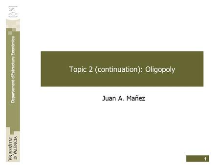 1 Topic 2 (continuation): Oligopoly Juan A. Mañez.