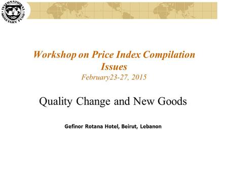 Workshop on Price Index Compilation Issues February23-27, 2015 Quality Change and New Goods Gefinor Rotana Hotel, Beirut, Lebanon.