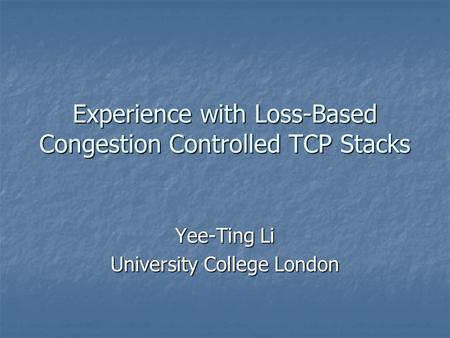 Experience with Loss-Based Congestion Controlled TCP Stacks Yee-Ting Li University College London.