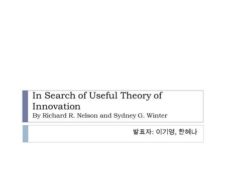 In Search of Useful Theory of Innovation By Richard R. Nelson and Sydney G. Winter 발표자 : 이기영, 한혜나.