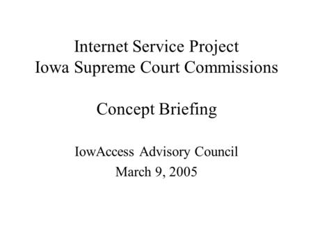 Internet Service Project Iowa Supreme Court Commissions Concept Briefing IowAccess Advisory Council March 9, 2005.